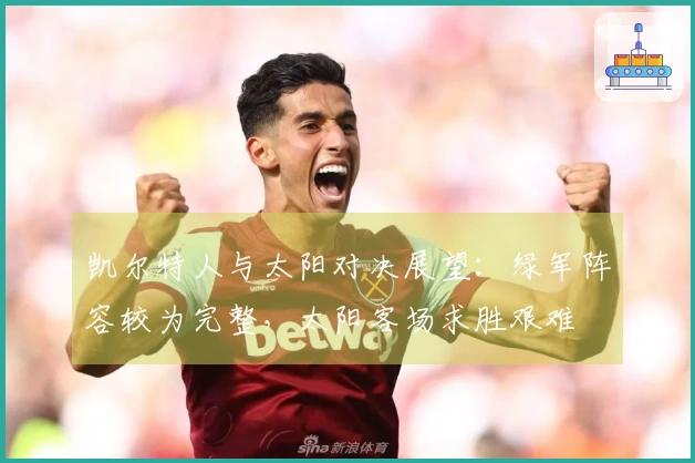凯尔特人与太阳对决展望：绿军阵容较为完整，太阳客场求胜艰难