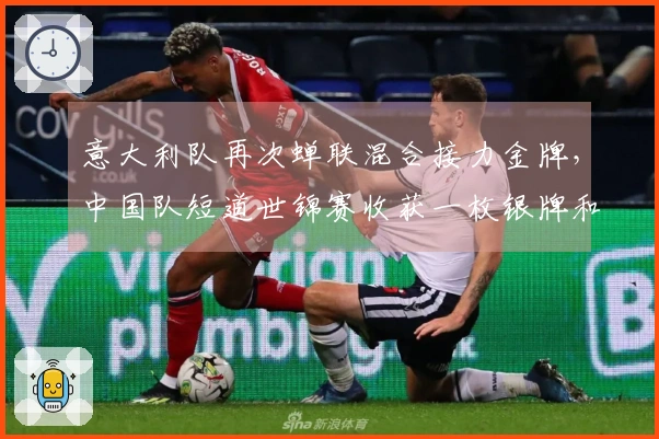 意大利队再次蝉联混合接力金牌，中国队短道世锦赛收获一枚银牌和一枚铜牌