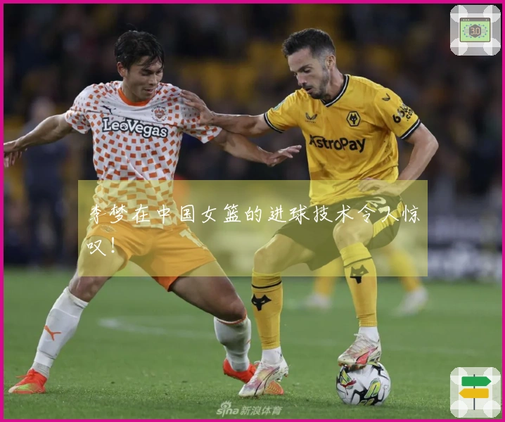 李梦在中国女篮的进球技术令人惊叹！