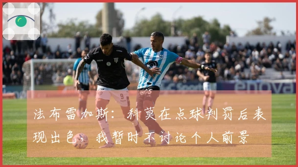 法布雷加斯：科莫在点球判罚后表现出色，我暂时不讨论个人前景