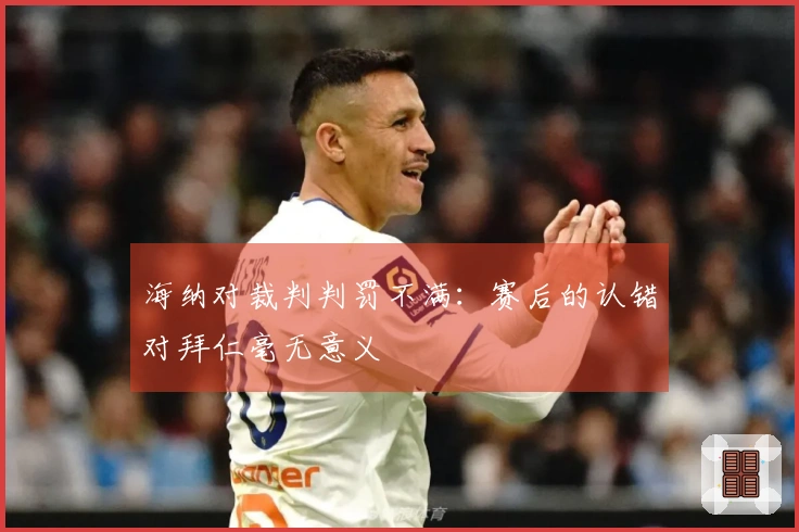 海纳对裁判判罚不满：赛后的认错对拜仁毫无意义