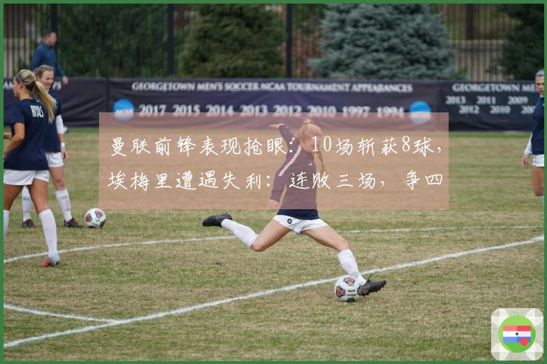 曼联前锋表现抢眼：10场斩获8球，埃梅里遭遇失利：连败三场，争四形势严峻