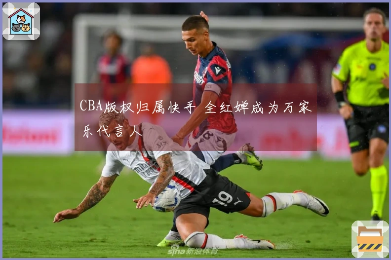 CBA版权归属快手 全红婵成为万家乐代言人