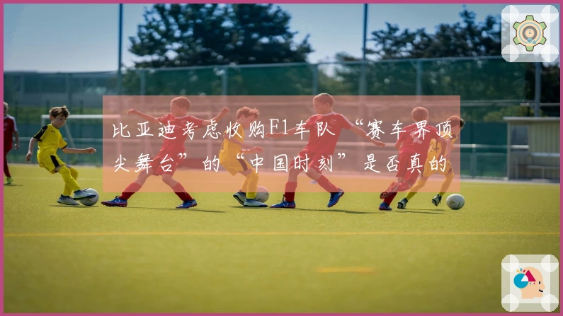 比亚迪考虑收购F1车队 “赛车界顶尖舞台”的“中国时刻”是否真的要降临？