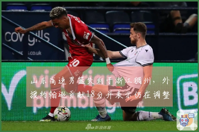 山东高速男篮失利于浙江稠州，外援约翰逊贡献18分并表示仍在调整中