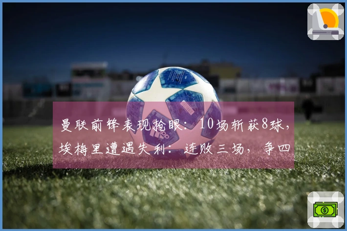 曼联前锋表现抢眼:10场斩获8球,埃梅里遭遇失利:连败三场,争四形势严峻