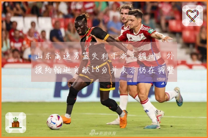 山东高速男篮失利于浙江稠州，外援约翰逊贡献18分并表示仍在调整中