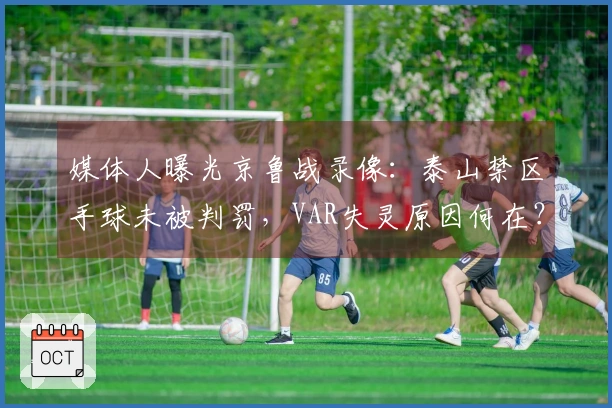 媒体人曝光京鲁战录像：泰山禁区手球未被判罚，VAR失灵原因何在？