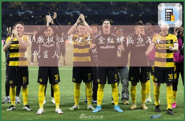 CBA版权归属快手 全红婵成为万家乐代言人