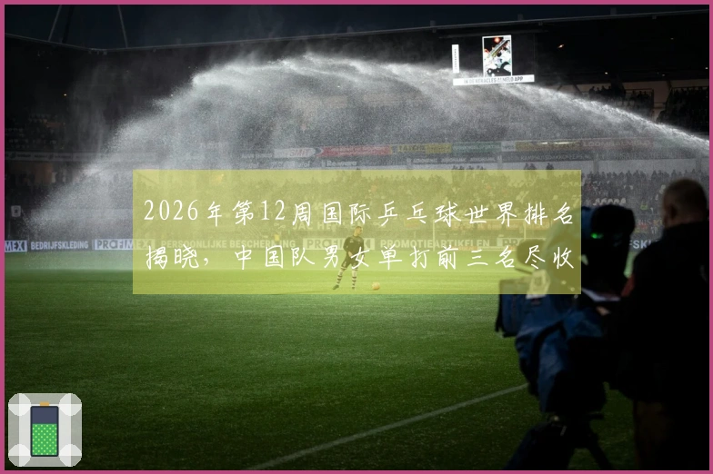 2026年第12周国际乒乓球世界排名揭晓，中国队男女单打前三名尽收囊中