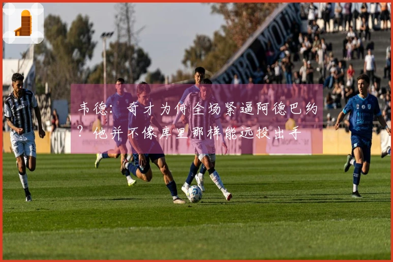 韦德：奇才为何全场紧逼阿德巴约？他并不像库里那样能远投出手