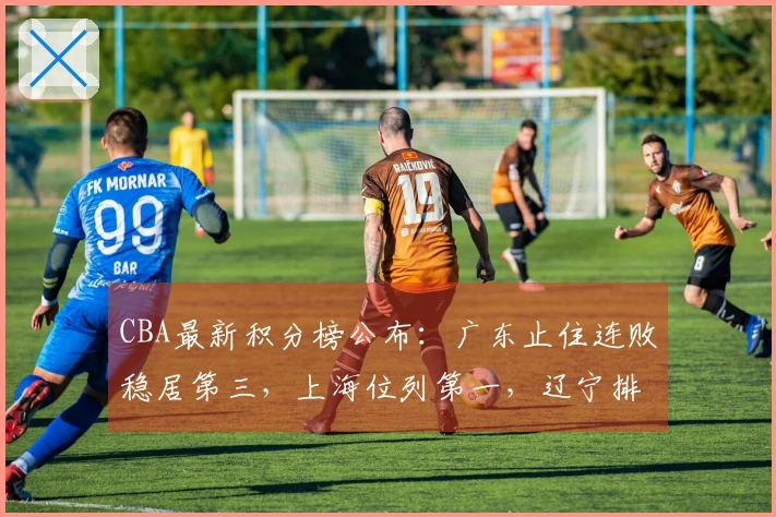 CBA最新积分榜公布：广东止住连败稳居第三，上海位列第一，辽宁排名第九